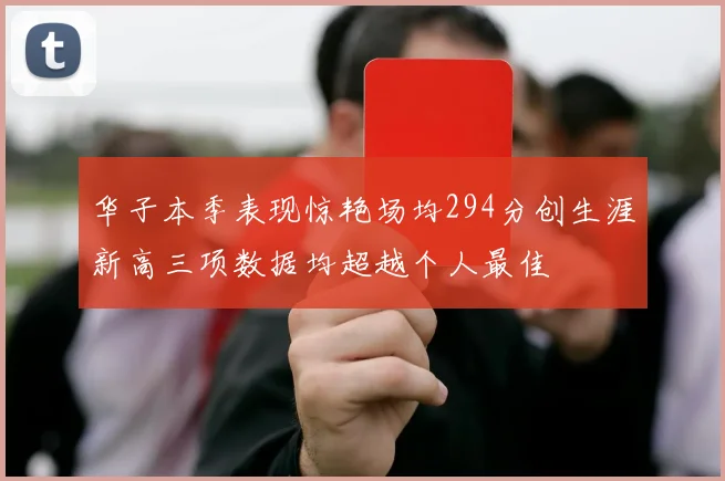 华子本季表现惊艳场均294分创生涯新高三项数据均超越个人最佳