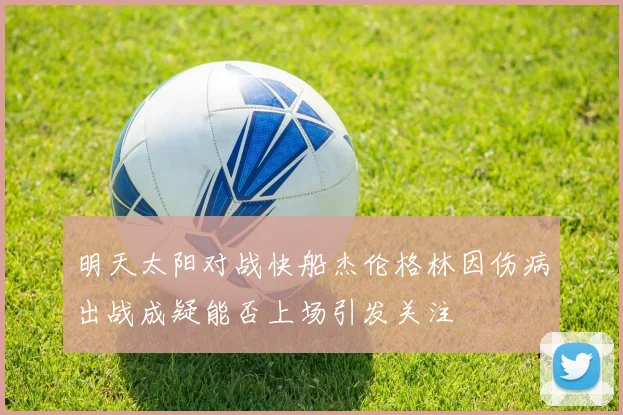 明天太阳对战快船杰伦格林因伤病出战成疑能否上场引发关注
