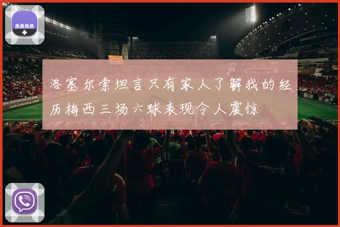 洛塞尔索坦言只有家人了解我的经历梅西三场六球表现令人震惊