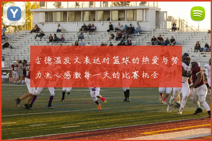 古德温发文表达对篮球的热爱与努力决心感激每一天的比赛机会