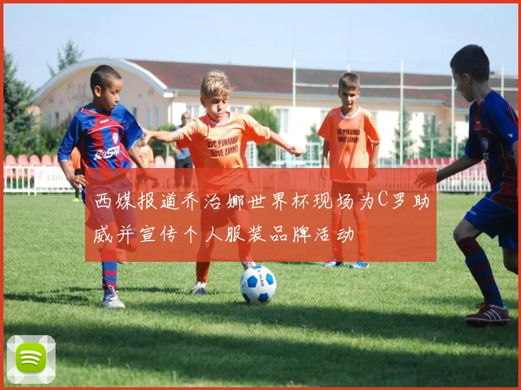 西媒报道乔治娜世界杯现场为C罗助威并宣传个人服装品牌活动