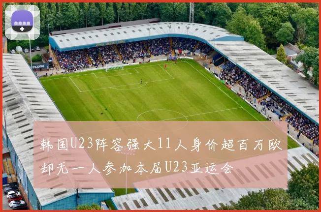 韩国U23阵容强大11人身价超百万欧却无一人参加本届U23亚运会