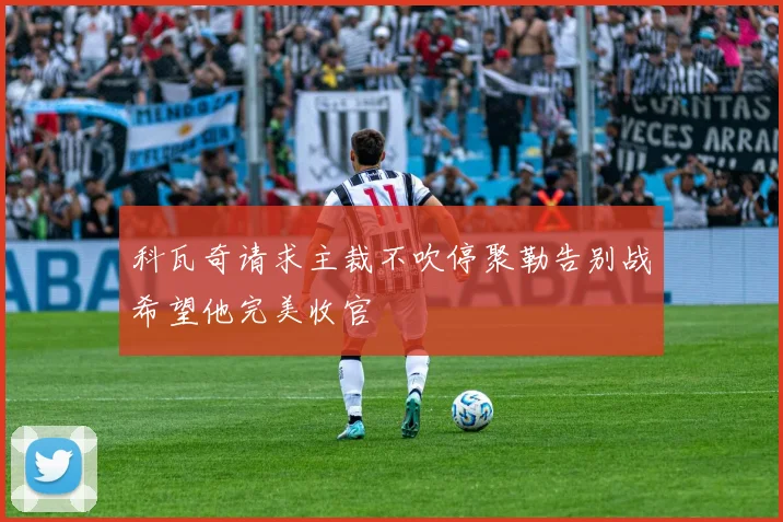 科瓦奇请求主裁不吹停聚勒告别战希望他完美收官