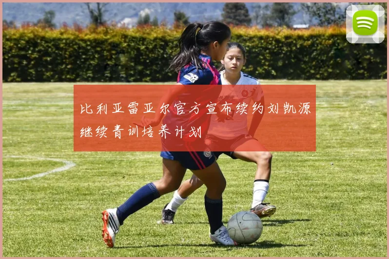 比利亚雷亚尔官方宣布续约刘凯源继续青训培养计划
