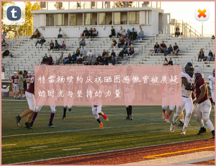 特雷杨续约庆祝晒图感慨曾被质疑的时光与坚持的力量