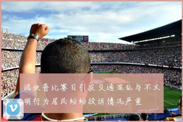 诺坎普比赛日引发交通混乱与不文明行为居民纷纷投诉情况严重