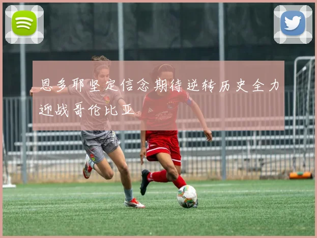 恩多耶坚定信念期待逆转历史全力迎战哥伦比亚