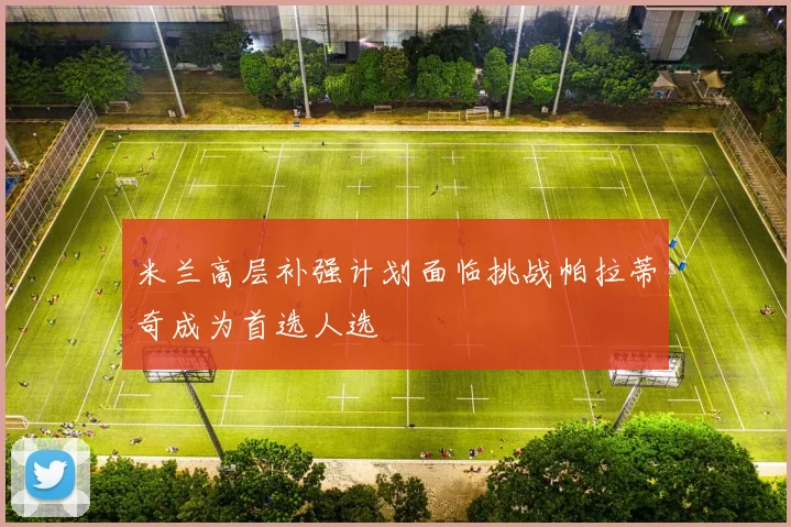 米兰高层补强计划面临挑战帕拉蒂奇成为首选人选