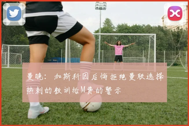 曼晚：加斯科因后悔拒绝曼联选择热刺的教训给M费的警示
