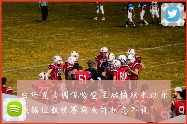 白巧克力调侃哈登主动协助米切尔找错位教练赛前或许状态不佳