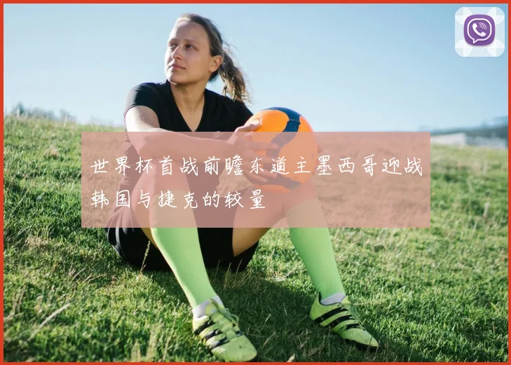 世界杯首战前瞻东道主墨西哥迎战韩国与捷克的较量