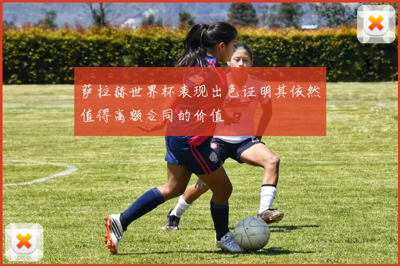 萨拉赫世界杯表现出色证明其依然值得高额合同的价值