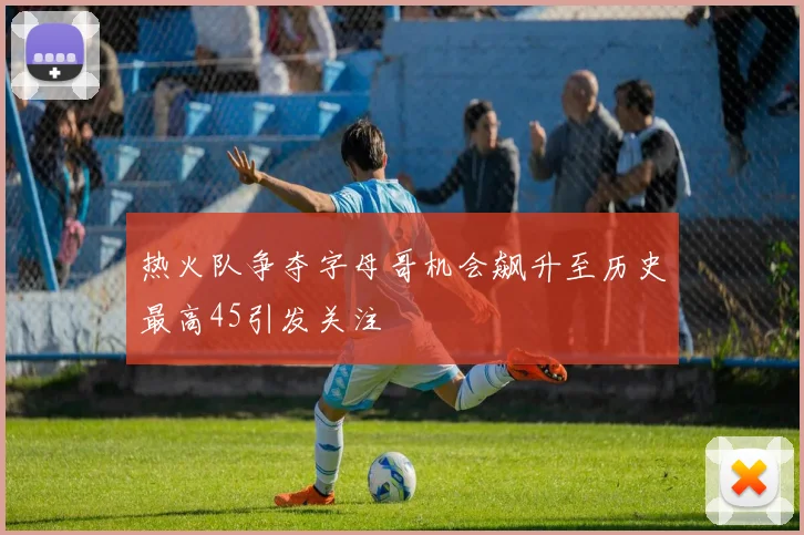 热火队争夺字母哥机会飙升至历史最高45引发关注