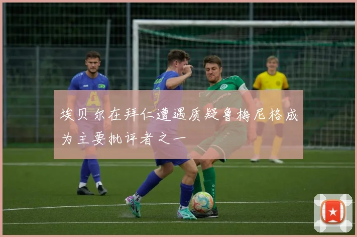 埃贝尔在拜仁遭遇质疑鲁梅尼格成为主要批评者之一