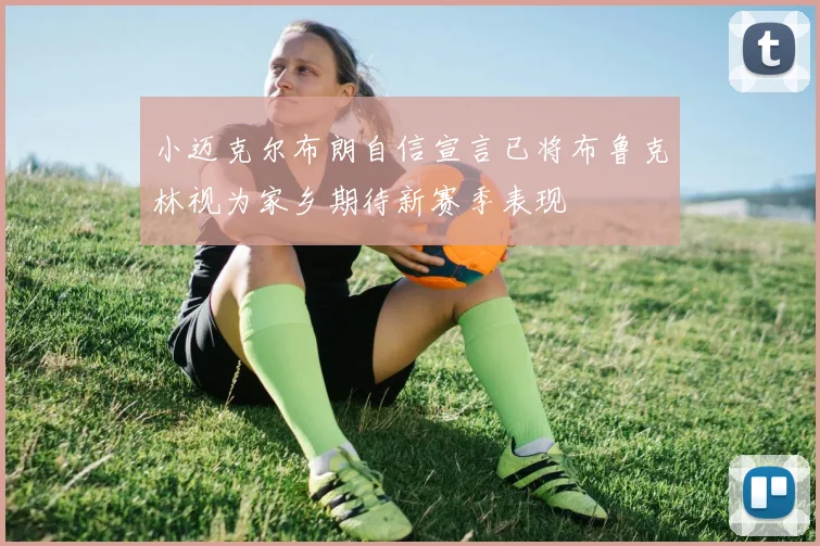 小迈克尔布朗自信宣言已将布鲁克林视为家乡期待新赛季表现