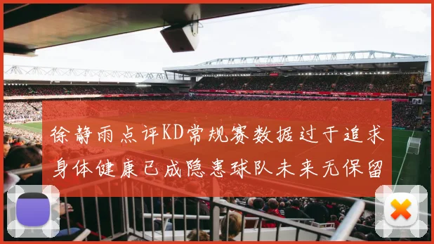 徐静雨点评KD常规赛数据过于追求身体健康已成隐患球队未来无保留意义