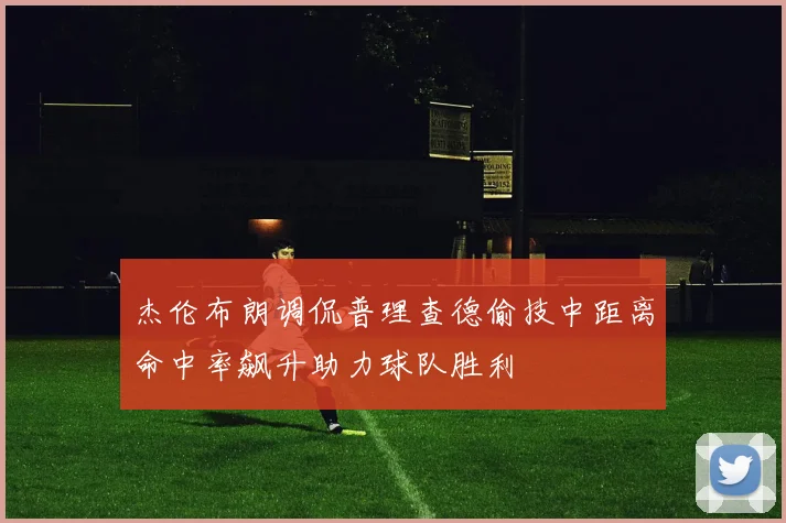 杰伦布朗调侃普理查德偷技中距离命中率飙升助力球队胜利
