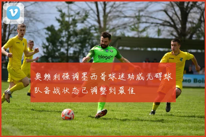 奥赖利强调墨西哥球迷助威无碍球队备战状态已调整到最佳