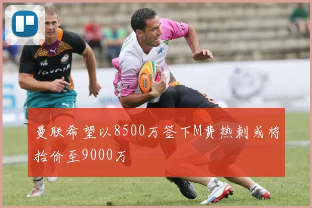 曼联希望以8500万签下M费热刺或将抬价至9000万