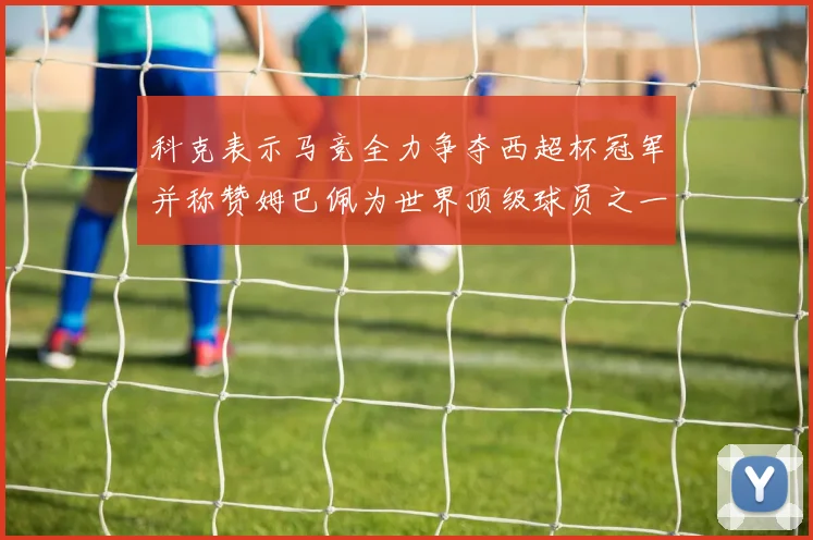 科克表示马竞全力争夺西超杯冠军并称赞姆巴佩为世界顶级球员之一