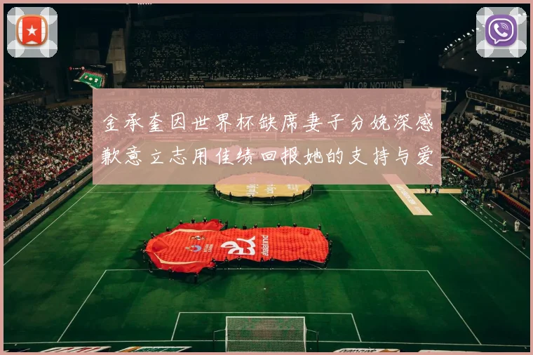 金承奎因世界杯缺席妻子分娩深感歉意立志用佳绩回报她的支持与爱