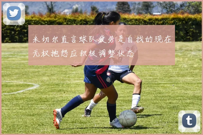 米切尔直言球队疲劳是自找的现在无权抱怨应积极调整状态